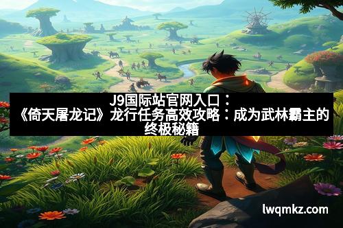 J9国际站官网入口：《倚天屠龙记》龙行任务高效攻略：成为武林霸主的终极秘籍