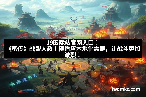 J9国际站官网入口：《密传》战盟人数上限适应本地化需要，让战斗更加激烈！