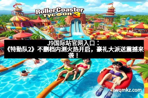 J9国际站官网入口：《特勤队2》不删档内测火热开启，豪礼大派送震撼来袭！